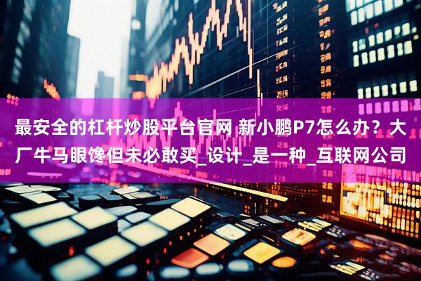 最安全的杠杆炒股平台官网 新小鹏P7怎么办？大厂牛马眼馋但未必敢买_设计_是一种_互联网公司