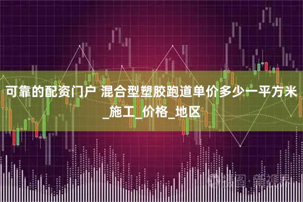 可靠的配资门户 混合型塑胶跑道单价多少一平方米_施工_价格_地区