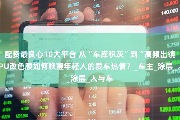 配资最良心10大平台 从“车库积灰”到“高频出镜”：TPU改色膜如何唤醒年轻人的爱车热情？_车主_涂层_人与车