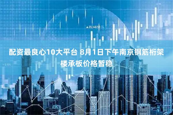 配资最良心10大平台 8月1日下午南京钢筋桁架楼承板价格暂稳