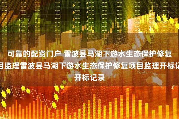 可靠的配资门户 雷波县马湖下游水生态保护修复项目监理雷波县马湖下游水生态保护修复项目监理开标记录