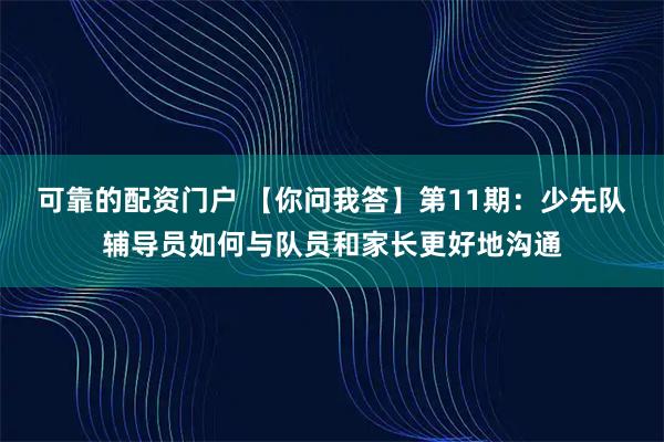 可靠的配资门户 【你问我答】第11期：少先队辅导员如何与队员和家长更好地沟通