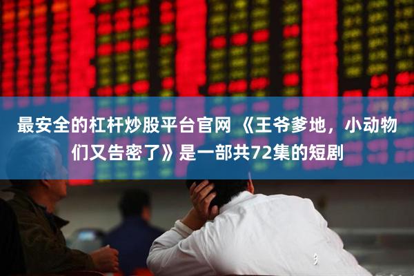最安全的杠杆炒股平台官网 《王爷爹地，小动物们又告密了》是一部共72集的短剧