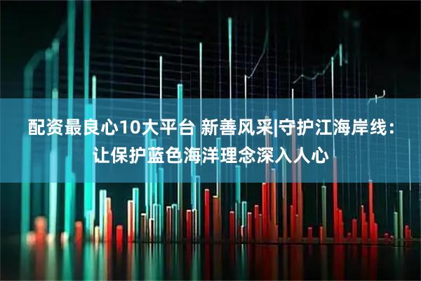 配资最良心10大平台 新善风采|守护江海岸线：让保护蓝色海洋理念深入人心