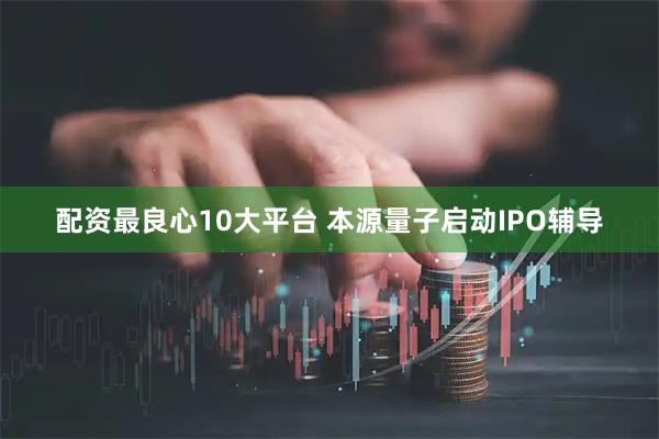 配资最良心10大平台 本源量子启动IPO辅导