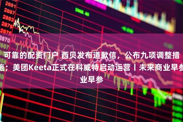 可靠的配资门户 西贝发布道歉信，公布九项调整措施；美团Keeta正式在科威特启动运营丨未来商业早参