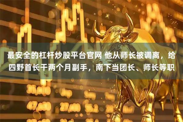 最安全的杠杆炒股平台官网 他从师长被调离，给四野首长干两个月副手，南下当团长、师长等职